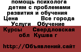 помощь психолога детям с проблемами развития и обучения › Цена ­ 1 000 - Все города Услуги » Обучение. Курсы   . Свердловская обл.,Кушва г.